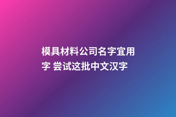 模具材料公司名字宜用字 尝试这批中文汉字-第1张-公司起名-玄机派